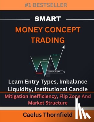 Thornfield, Caelus - Smart Money Concept Trading: Learn Entry Types, Imbalance, Liquidity, Institutional Candle, Mitigation Inefficiency, Flip Zone And Market Structure