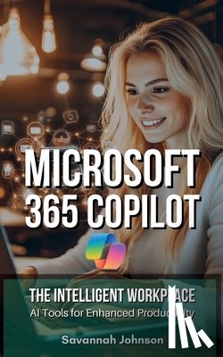 Johnson, Savannah - MICROSOFT 365 Copilot: The Intelligent Workplace: AI Tools for Enhanced Productivity