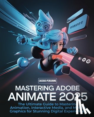 Peregrine, Cassius - Mastering Adobe Animate 2025: The Ultimate Guide to Mastering Animation, Interactive Media, and Motion Graphics for Stunning Digital Experiences