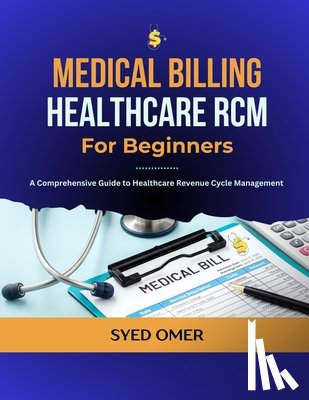 Omer, Syed - Medical Billing and Healthcare RCM for Beginners: A Comprehensive Guide to Healthcare Revenue Cycle Management