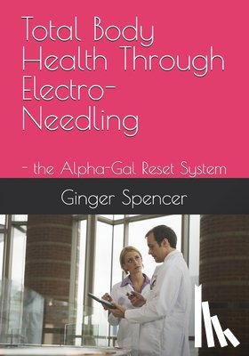 Spencer, Ginger L. - Total Body Health Through Electro-Needling: - the Alpha-Gal Reset System