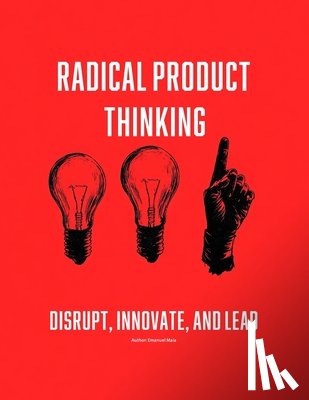 Maia, Emanuel - Radical Product Thinking: Disrupt, Innovate, and Lead: A Systematic Approach to Designing Breakthrough Products
