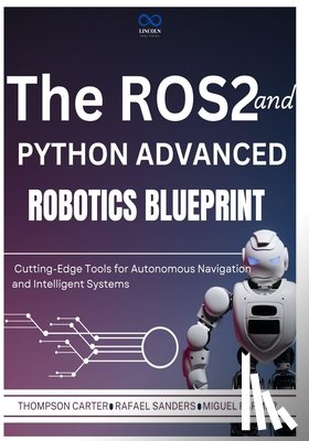 Sanders, Rafael - The ROS2 and Python Advanced Robotics Blueprint: Cutting-Edge Tools for Autonomous Navigation and Intelligent Systems