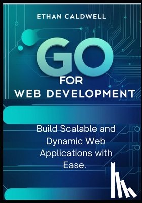 Caldwell, Ethan - Go for Web Development: Build Scalable and Dynamic Web Applications with Ease