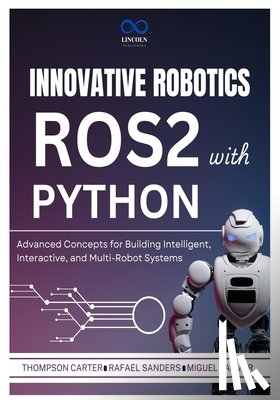 Sanders, Rafael - Innovative Robotics with ROS2 and Python: Advanced Concepts for Building Intelligent, Interactive, and Multi-Robot Systems