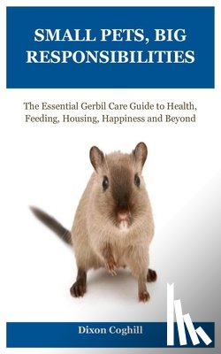 Coghill, Dixon - Small Pets, Big Responsibilities: The Essential Gerbil Care Guide to Health, Feeding, Housing, Happiness and Beyond