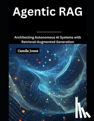 Jones, Camila - Agentic RAG: Architecting Autonomous AI Systems with Retrieval-Augmented