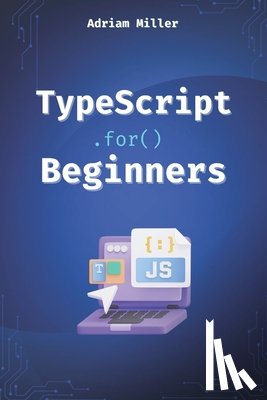 Miller, Adriam - TypeScript for Beginners: A Beginner's Guide to the Future of JavaScript