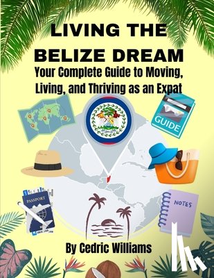 Williams, Cedric - Living the Belize Dream: Your Complete Guide to Moving, Living, and Thriving as an Expat
