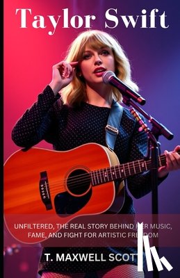 Scott, T. Maxwell - Taylor Swift Unfiltered: The Real Story Behind Her Music, Fame, and Fight for Artistic Freedom