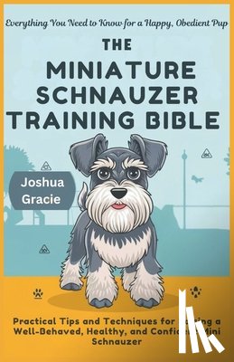 Gracie, Joshua - The Miniature Schnauzer Training Bible: Everything You Need to Know for a Happy, Obedient Pup: Practical Tips and Techniques for Raising a Well-Behave