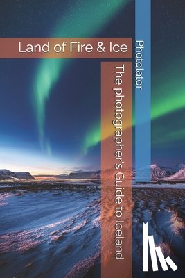 Bohemier, Catherine - The photographer's Guide to Iceland: land of Fire & Ice