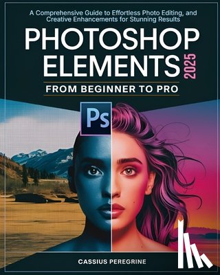 Peregrine, Cassius - Adobe Photoshop Elements 2025 From Beginner To Pro: A Comprehensive Guide to Effortless Photo Editing, and Creative Enhancements for Stunning Results