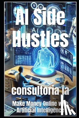 Ia, Consultoria - AI Side Hustles: Make Money Online with Artificial Intelligence