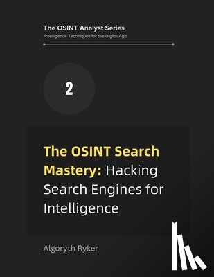 Ryker, Algoryth - The OSINT Search Mastery: Hacking Search Engines for Intelligence