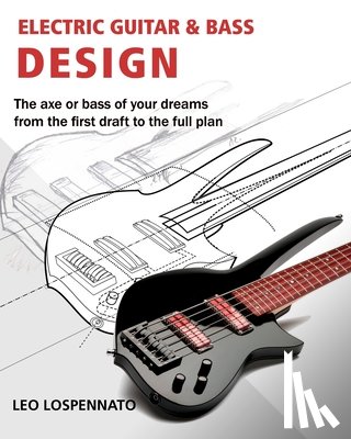 Lospennato, Leonardo - Electric Guitar and Bass Design: The axe or bass of your dreams, from the first draft to the complete plan