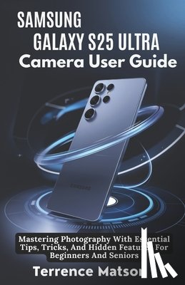 Matson, Terrence - Samsung Galaxy S25 Ultra Camera User Guide: Mastering Photography With Essential Tips, Tricks, And Hidden Features For Beginners And Seniors