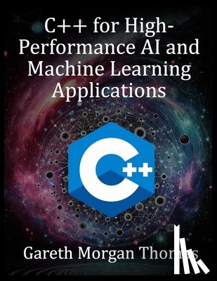 Thomas, Gareth Morgan - C++ for High-Performance AI and Machine Learning Applications: Optimizing Computational Efficiency for Cutting-Edge AI Solutions