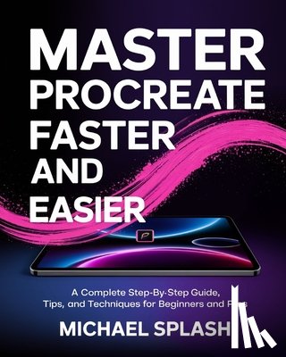 Splash, Michael - Master Procreate Faster and Easier: A Complete Step-by-Step Guide, Tips, and Techniques for Beginners and Pros