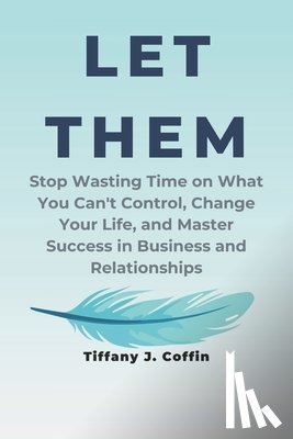 Coffin, Tiffany J. - Let Them: Stop Wasting Time on What You Can't Control, Change Your Life, and Master Success in Business and Relationships