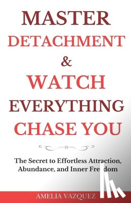 Vazquez, Amelia - Master Detachment & Watch Everything Chase You: The Secret To Effortless Attraction, Abundance, and Inner Freedom