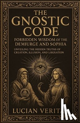 Veritas, Lucian - The Forbidden Teachings Of The Gnostics: Lost Knowledge of the Demiurge, Sophia, and the Secret Path to Enlightenment