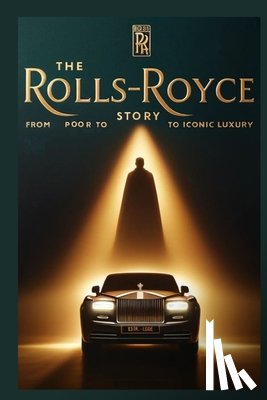 Das, Chandan - The Rolls Royce Story: From Poor to Iconic Luxury: The Untold Business Tactics Behind Rolls-Royce's Global Dominance