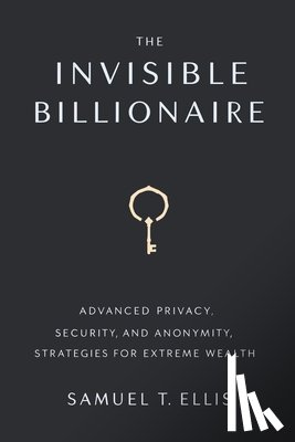 Ellis, Samuel T. - The Invisible Billionaire: Advanced Privacy, Security, and Anonymity Strategies for Extreme Wealth