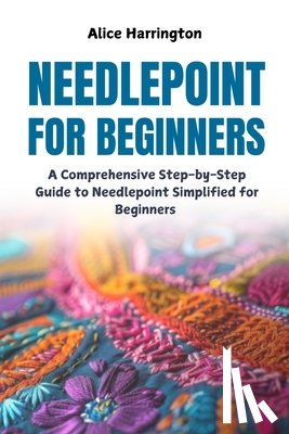 Harrington, Alice - Needlepoint for Beginners: A Comprehensive Step-by-Step Guide to Needlepoint Simplified for Beginners