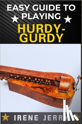 Jerry, Irene - Easy Guide to Playing Hurdy-Gurdy: Everything You Need to Know About the Hurdy-Gurdy, from Basic Techniques to Advanced Playing Tips and Performance S
