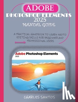 Santos, Charles - Adobe Photoshop Elements 2025 Manual Guide: A Practical Handbook to Learn Photo Editing Skills for Beginner and Professional Users