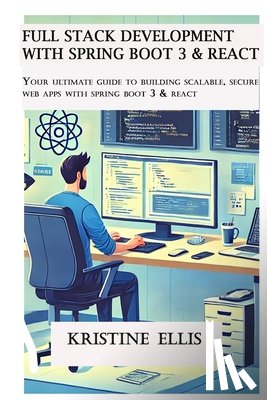 Ellis, Kristine - Full Stack Development With Spring Boot 3 And React: Your Ultimate Guide to Building Scalable, Secure Web Apps With Spring Boot 3 and React