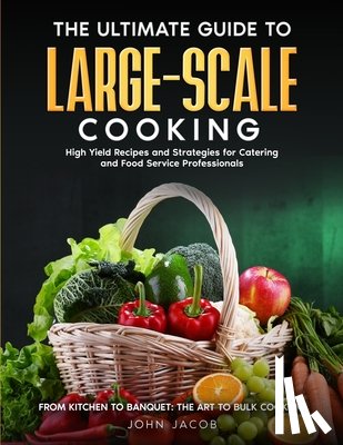 Jacob, John - The Ultimate Large Scale Cooking Guide: From Kitchen To Banquet: The Art To Bulk Cooking