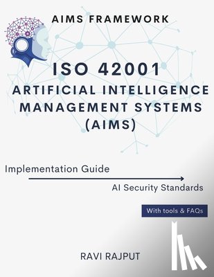 Rajput, Ravi - ISO 42001 Artificial Intelligence Management Systems (AIMS) Implementation Guide: AIMS Framework AI Security Standards With tools & FAQs