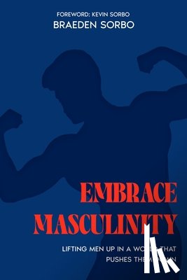 Sorbo, Kevin - Embrace Masculinity: Lifting Men up in a World That Pushes Them Down