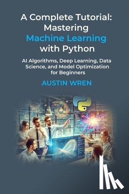 Wren, Austin - A Complete Tutorial: Mastering Machine Learning with Python: AI Algorithms, Deep Learning, Data Science, and Model Optimization for Beginners