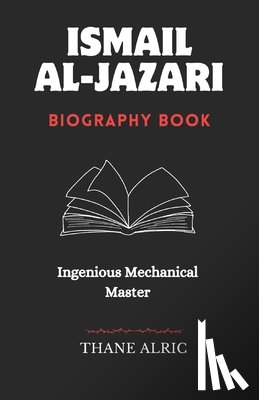 Alric, Thane - Ismail Al-Jazari: INGENIOUS MECHANICAL MASTER: The Medieval Islam's Engineering Genius Who Pioneered Robotics, Automation, and the Elephant Water Cloc
