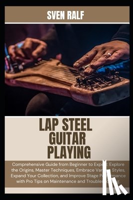 Ralf, Sven - Lap Steel Guitar Playing: Comprehensive Guide from Beginner to Expert: Explore the Origins, Master Techniques, Embrace Various Styles, Expand Your Col
