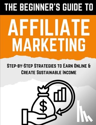 Publishing, Poindexter - The Beginner's Guide to Affiliate Marketing: Step-by-Step Strategies to Earn Online & Create Sustainable Income