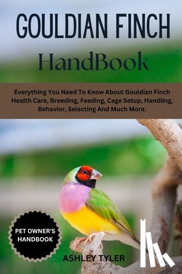 Tyler, Ashley - Gouldian Finch Handbook: Everything You Need To Know About Gouldian Finch Health Care, Breeding, Feeding, Cage Setup, Handling, Behavior, Selecting An