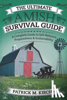M. Kirchn, Patrick - The Ultimate Amish Survival Guide: A Complete Guide to Self-Reliance, Preparedness & Sustainability