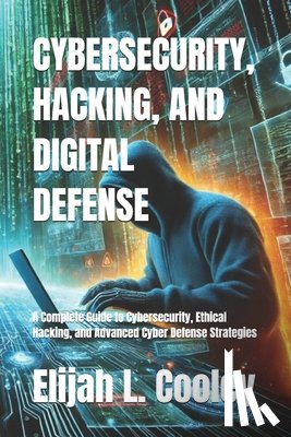 Cooley, Elijah L. - Cybersecurity, Hacking, and Digital Defense: A Complete Guide to Cybersecurity, Ethical Hacking, and Advanced Cyber Defense Strategies
