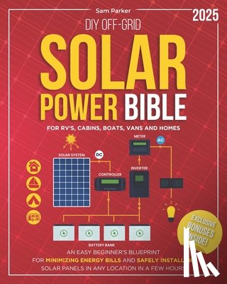 Parker, Sam - DIY Off-Grid Solar Power Bible: Beginner's Blueprint for Minimizing Energy Bills and Safely Installing Solar Panels in Any Location in a Few Hours