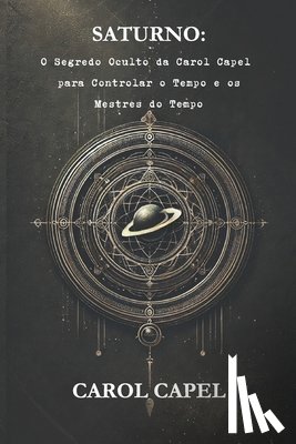Capel, Carol - Saturno: O Segredo Oculto da Carol Capel para Controlar o Tempo e os Mestres do Tempo