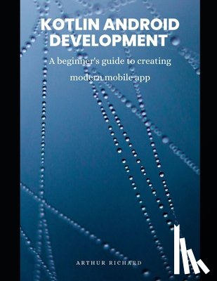 Richard, Arthur - Kotlin android development: A beginner's guide to creating modern mobile app