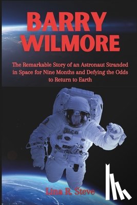 R. Steve, Lina - Barry Wilmore: The Remarkable Story of an Astronaut Stranded in Space for Nine Months and Defying the Odds to Return to Earth