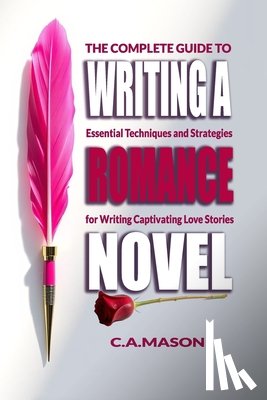 Mason, C. a. - The Complete Guide To Writing A Romance Novel: Essential Techniques and Strategies for Writing Captivating Love Stories