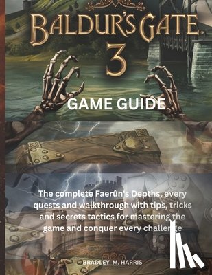 Harris, Bradley M. - Baldur's Gate 3: GAME GUIDE: The complete Faerûn's Depths, every quests and walkthrough with tips, tricks and secrets tactics for mastering the game a