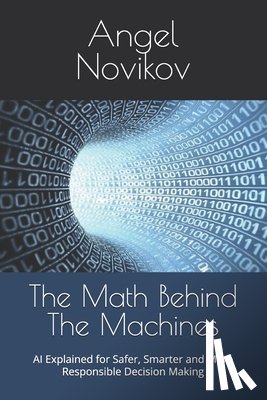 Novikov, Angel - The Math Behind The Machines: AI Explained for Safer, Smarter and More Responsible Decision Making