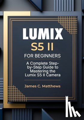 Matthews, James C. - Lumix S5 II For Beginners: A Complete Step-by-Step Guide to Mastering the Lumix S5 II Camera: In-Depth Tutorials, Expert Photography & Videography Tro